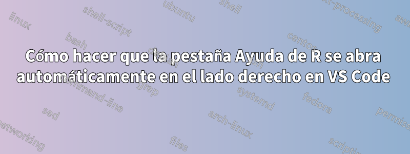 Cómo hacer que la pestaña Ayuda de R se abra automáticamente en el lado derecho en VS Code