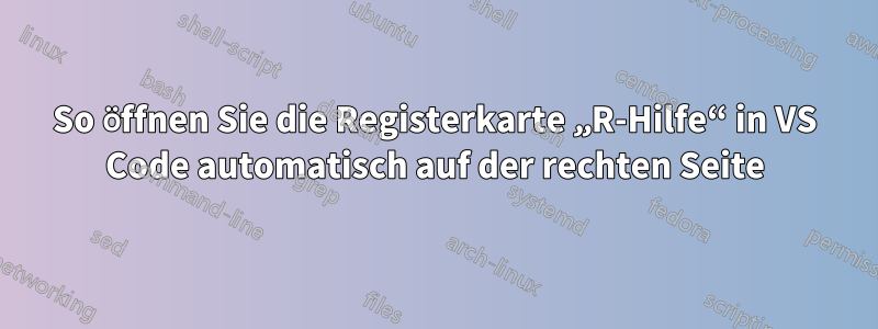 So öffnen Sie die Registerkarte „R-Hilfe“ in VS Code automatisch auf der rechten Seite