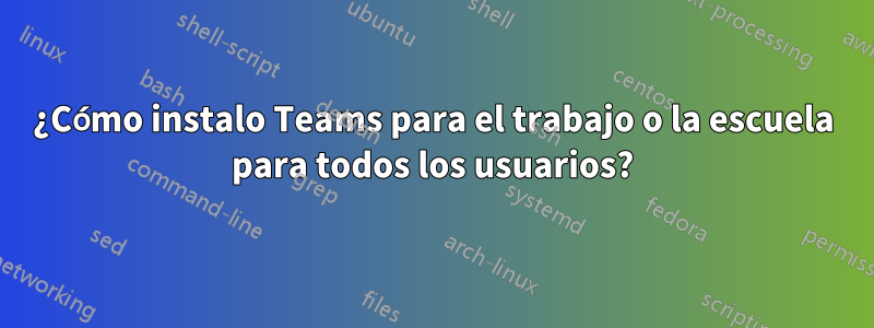 ¿Cómo instalo Teams para el trabajo o la escuela para todos los usuarios?