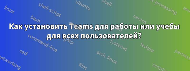 Как установить Teams для работы или учебы для всех пользователей?