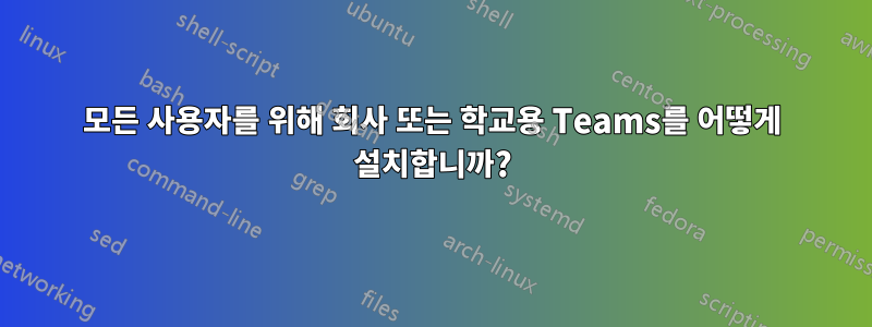 모든 사용자를 위해 회사 또는 학교용 Teams를 어떻게 설치합니까?