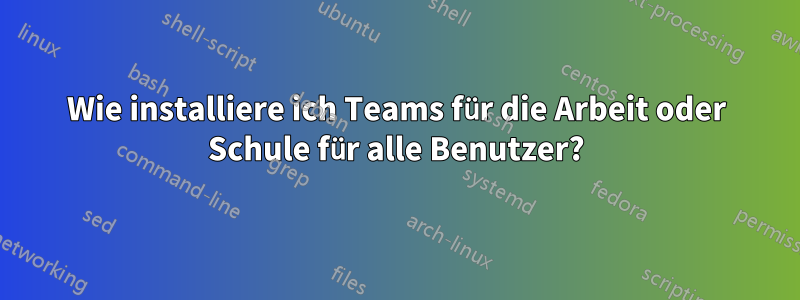 Wie installiere ich Teams für die Arbeit oder Schule für alle Benutzer?