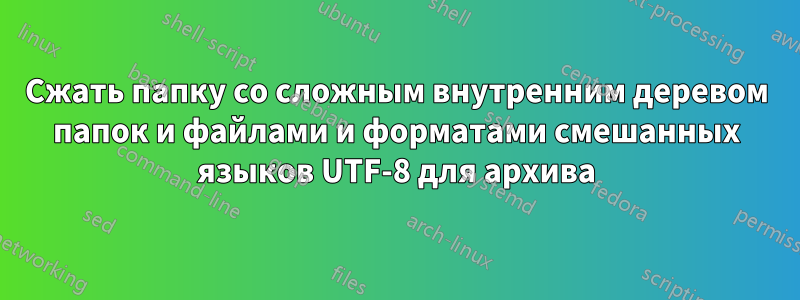 Сжать папку со сложным внутренним деревом папок и файлами и форматами смешанных языков UTF-8 для архива