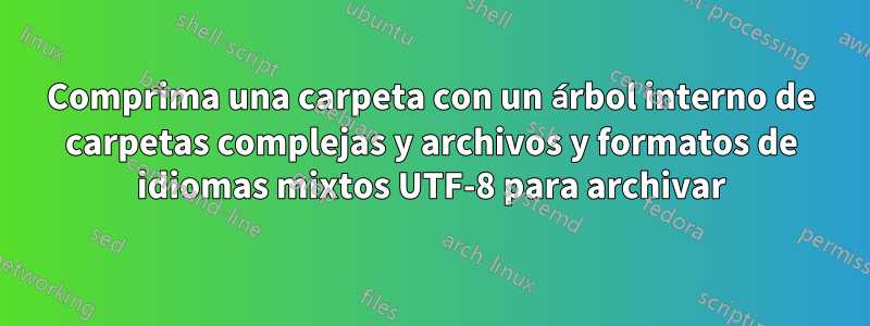 Comprima una carpeta con un árbol interno de carpetas complejas y archivos y formatos de idiomas mixtos UTF-8 para archivar