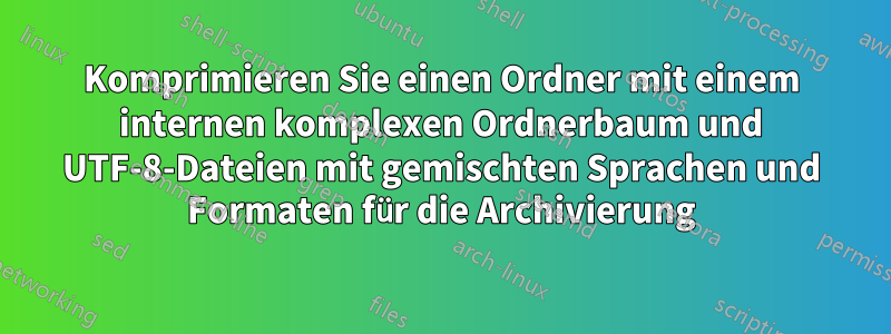 Komprimieren Sie einen Ordner mit einem internen komplexen Ordnerbaum und UTF-8-Dateien mit gemischten Sprachen und Formaten für die Archivierung