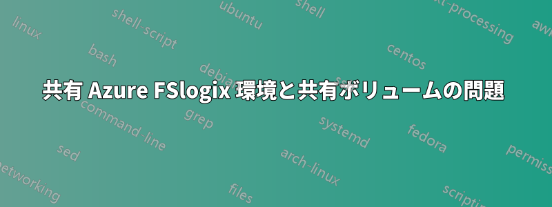 共有 Azure FSlogix 環境と共有ボリュームの問題