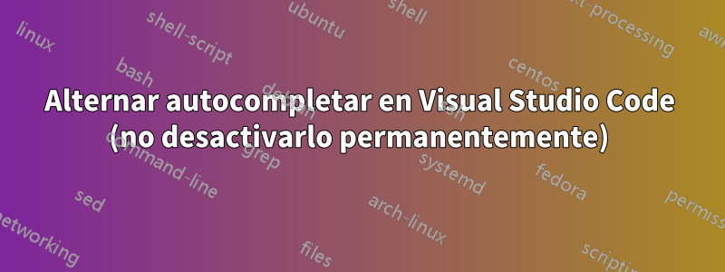 Alternar autocompletar en Visual Studio Code (no desactivarlo permanentemente)