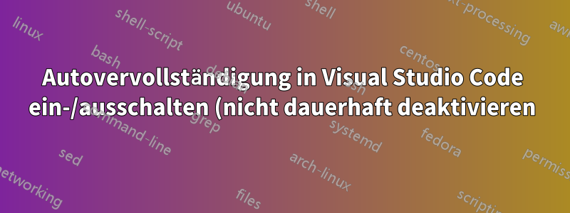 Autovervollständigung in Visual Studio Code ein-/ausschalten (nicht dauerhaft deaktivieren)