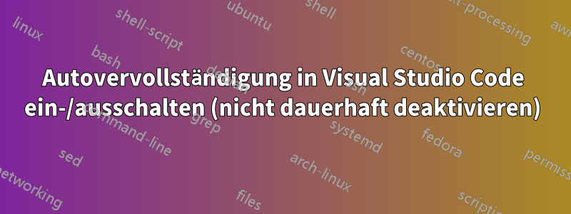 Autovervollständigung in Visual Studio Code ein-/ausschalten (nicht dauerhaft deaktivieren)