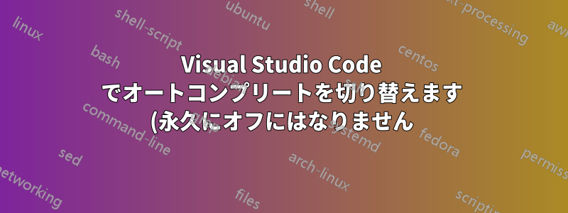 Visual Studio Code でオートコンプリートを切り替えます (永久にオフにはなりません)