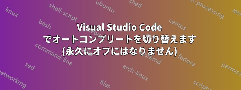 Visual Studio Code でオートコンプリートを切り替えます (永久にオフにはなりません)