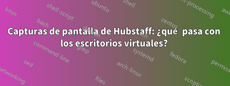 Capturas de pantalla de Hubstaff: ¿qué pasa con los escritorios virtuales?