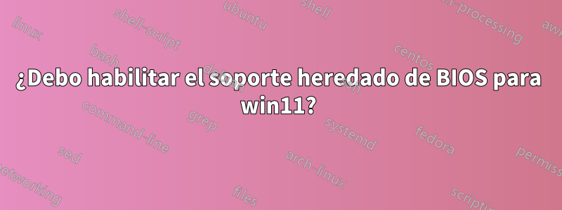 ¿Debo habilitar el soporte heredado de BIOS para win11?