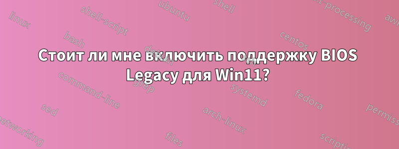 Стоит ли мне включить поддержку BIOS Legacy для Win11?