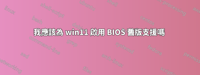 我應該為 win11 啟用 BIOS 舊版支援嗎