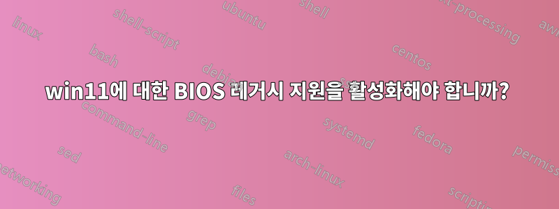 win11에 대한 BIOS 레거시 지원을 활성화해야 합니까?