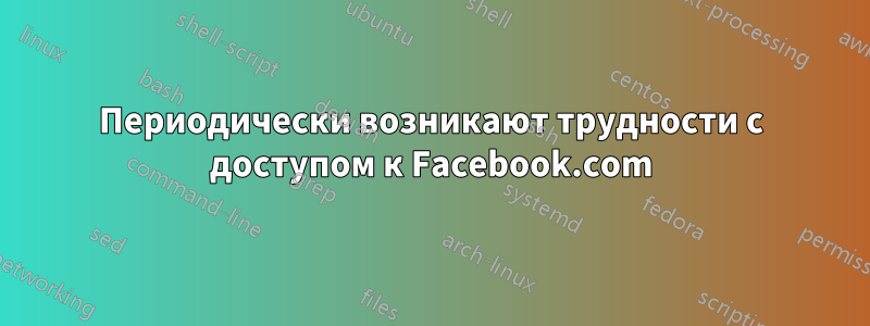 Периодически возникают трудности с доступом к Facebook.com