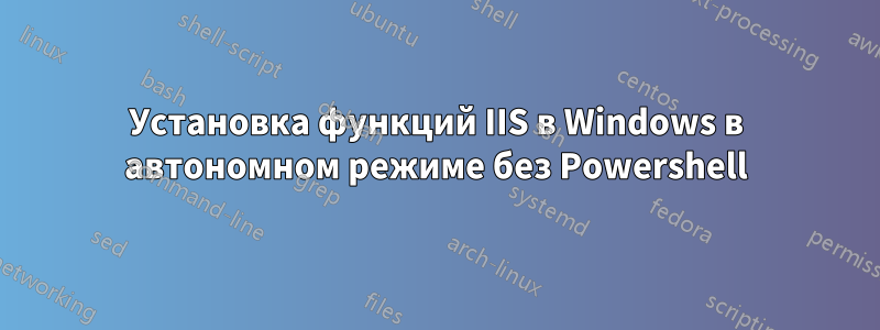 Установка функций IIS в Windows в автономном режиме без Powershell