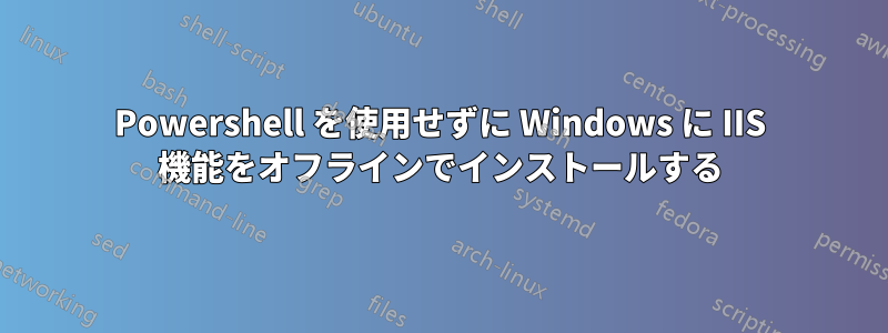 Powershell を使用せずに Windows に IIS 機能をオフラインでインストールする