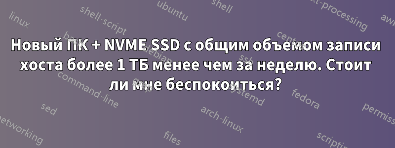 Новый ПК + NVME SSD с общим объемом записи хоста более 1 ТБ менее чем за неделю. Стоит ли мне беспокоиться?