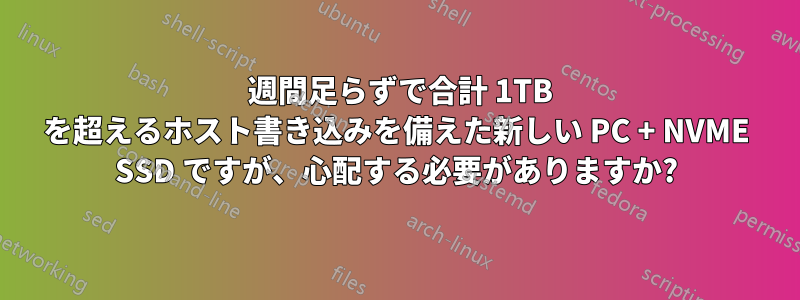 1 週間足らずで合計 1TB を超えるホスト書き込みを備えた新しい PC + NVME SSD ですが、心配する必要がありますか?