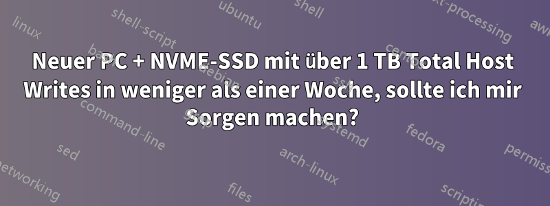 Neuer PC + NVME-SSD mit über 1 TB Total Host Writes in weniger als einer Woche, sollte ich mir Sorgen machen?
