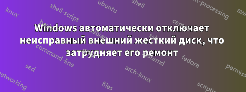 Windows автоматически отключает неисправный внешний жесткий диск, что затрудняет его ремонт