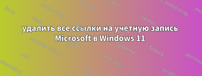 удалить все ссылки на учетную запись Microsoft в Windows 11