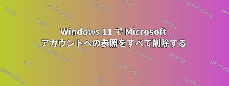 Windows 11 で Microsoft アカウントへの参照をすべて削除する