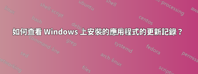 如何查看 Windows 上安裝的應用程式的更新記錄？