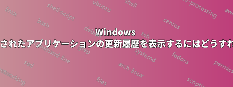 Windows にインストールされたアプリケーションの更新履歴を表示するにはどうすればいいですか?