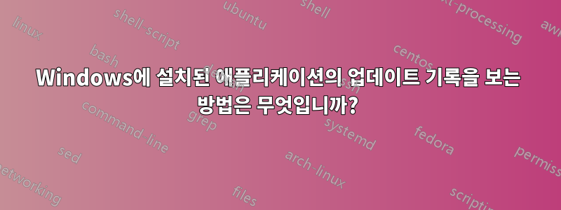 Windows에 설치된 애플리케이션의 업데이트 기록을 보는 방법은 무엇입니까?