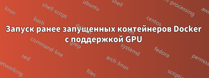 Запуск ранее запущенных контейнеров Docker с поддержкой GPU