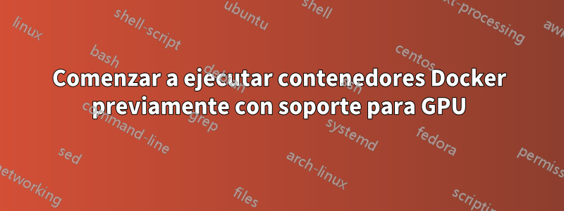 Comenzar a ejecutar contenedores Docker previamente con soporte para GPU