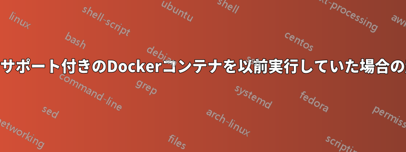 GPUサポート付きのDockerコンテナを以前実行していた場合の起動