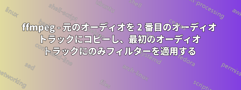 ffmpeg - 元のオーディオを 2 番目のオーディオ トラックにコピーし、最初のオーディオ トラックにのみフィルターを適用する