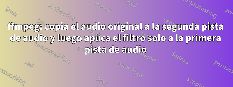 ffmpeg: copia el audio original a la segunda pista de audio y luego aplica el filtro solo a la primera pista de audio