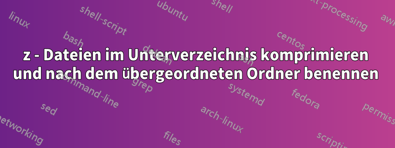 7z - Dateien im Unterverzeichnis komprimieren und nach dem übergeordneten Ordner benennen