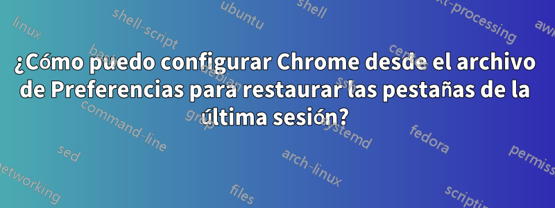 ¿Cómo puedo configurar Chrome desde el archivo de Preferencias para restaurar las pestañas de la última sesión?