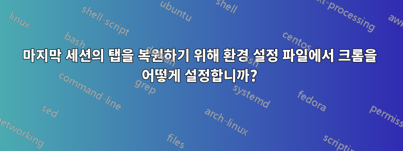마지막 세션의 탭을 복원하기 위해 환경 설정 파일에서 크롬을 어떻게 설정합니까?