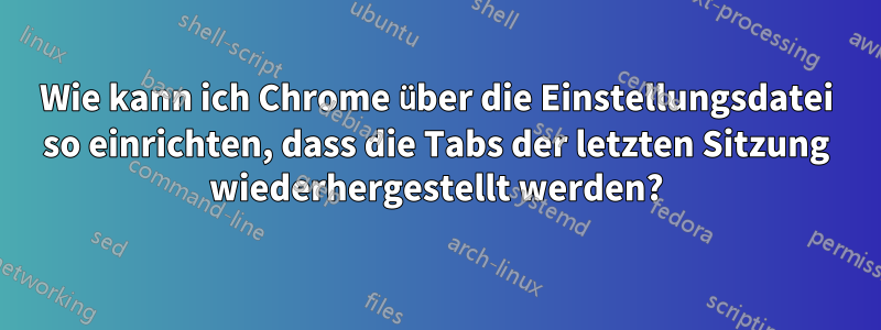Wie kann ich Chrome über die Einstellungsdatei so einrichten, dass die Tabs der letzten Sitzung wiederhergestellt werden?