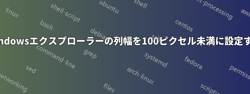 Windowsエクスプローラーの列幅を100ピクセル未満に設定する