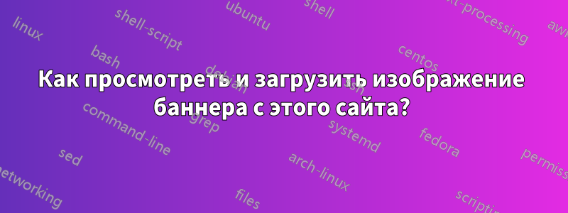 Как просмотреть и загрузить изображение баннера с этого сайта?