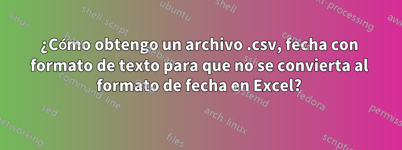 ¿Cómo obtengo un archivo .csv, fecha con formato de texto para que no se convierta al formato de fecha en Excel?