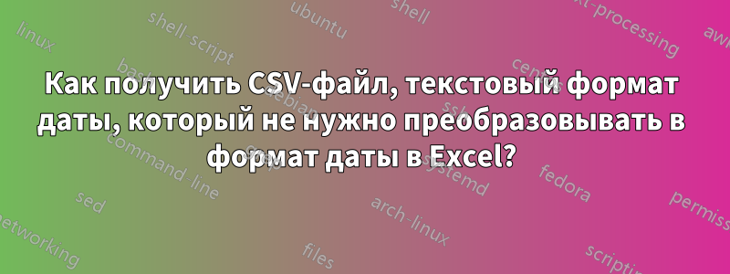 Как получить CSV-файл, текстовый формат даты, который не нужно преобразовывать в формат даты в Excel?