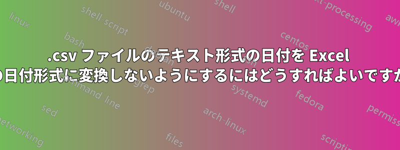 .csv ファイルのテキスト形式の日付を Excel の日付形式に変換しないようにするにはどうすればよいですか