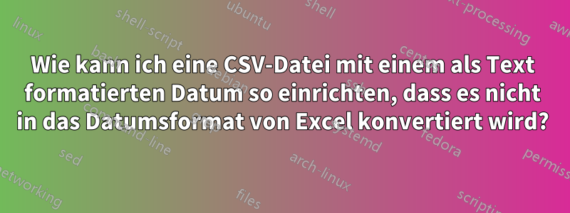 Wie kann ich eine CSV-Datei mit einem als Text formatierten Datum so einrichten, dass es nicht in das Datumsformat von Excel konvertiert wird?