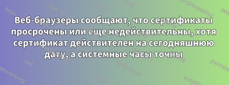 Веб-браузеры сообщают, что сертификаты просрочены или еще недействительны, хотя сертификат действителен на сегодняшнюю дату, а системные часы точны