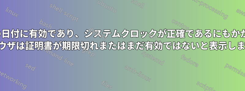 証明書が今日の日付に有効であり、システムクロックが正確であるにもかかわらず、Web ブラウザは証明書が期限切れまたはまだ有効ではないと表示します。