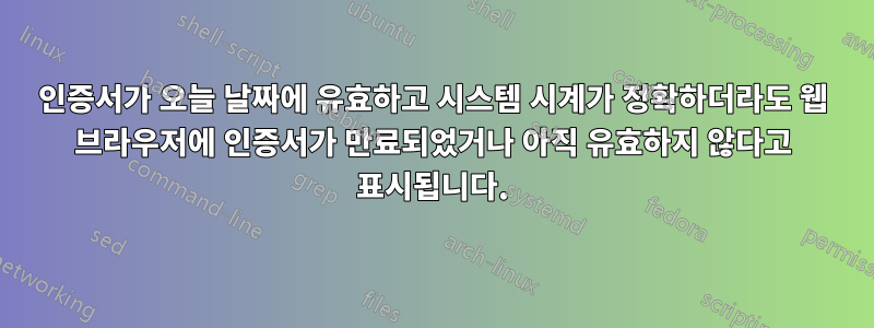 인증서가 오늘 날짜에 유효하고 시스템 시계가 정확하더라도 웹 브라우저에 인증서가 만료되었거나 아직 유효하지 않다고 표시됩니다.